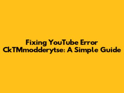 Fixing YouTube Error CkTMmodderytse: A Simple Guide