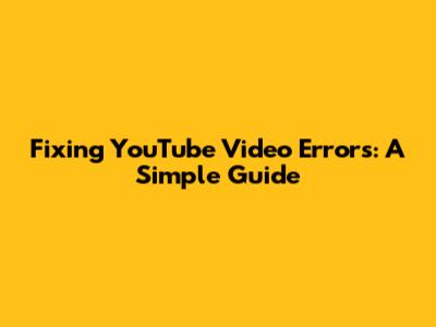 Fixing YouTube Video Errors: A Simple Guide