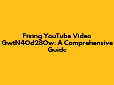 Fixing YouTube Video GwtN4Od28Ow: A Comprehensive Guide