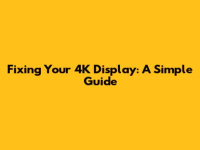 Fixing Your 4K Display: A Simple Guide