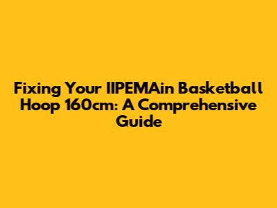 Fixing Your IIPEMAin Basketball Hoop 160cm: A Comprehensive Guide