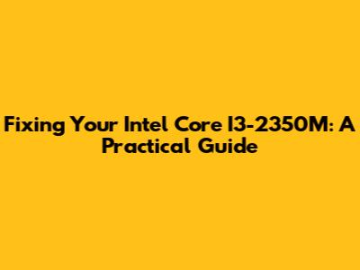 Fixing Your Intel Core I3-2350M: A Practical Guide