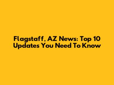 Flagstaff, AZ News: Top 10 Updates You Need To Know