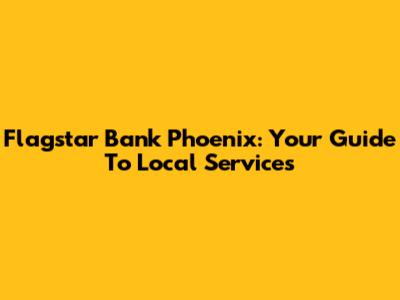 Flagstar Bank Phoenix: Your Guide To Local Services
