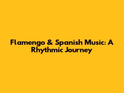 Flamengo & Spanish Music: A Rhythmic Journey