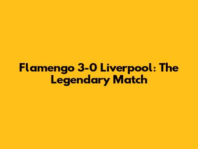 Flamengo 3-0 Liverpool: The Legendary Match