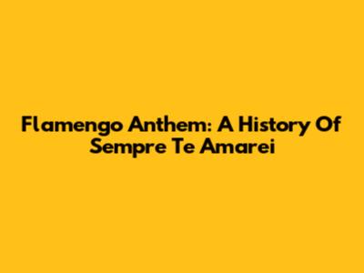 Flamengo Anthem: A History Of 'Sempre Te Amarei'