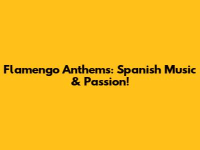 Flamengo Anthems: Spanish Music & Passion!