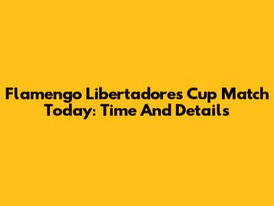 Flamengo Libertadores Cup Match Today: Time And Details