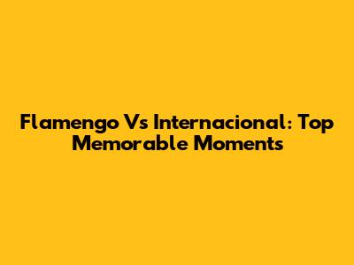 Flamengo Vs Internacional: Top Memorable Moments