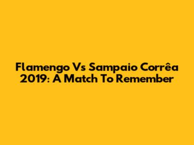 Flamengo Vs Sampaio Corrêa 2019: A Match To Remember