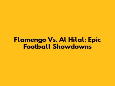 Flamengo Vs. Al Hilal: Epic Football Showdowns
