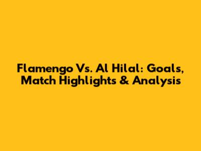 Flamengo Vs. Al Hilal: Goals, Match Highlights & Analysis