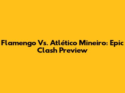 Flamengo Vs. Atlético Mineiro: Epic Clash Preview