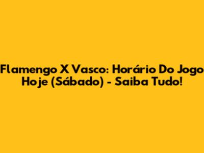 Flamengo X Vasco: Horário Do Jogo Hoje (Sábado) - Saiba Tudo!