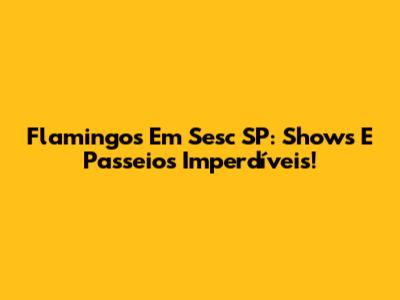 Flamingos Em Sesc SP: Shows E Passeios Imperdíveis!