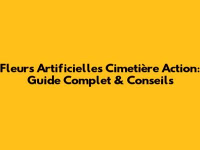 Fleurs Artificielles Cimetière Action: Guide Complet & Conseils