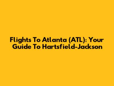 Flights To Atlanta (ATL): Your Guide To Hartsfield-Jackson