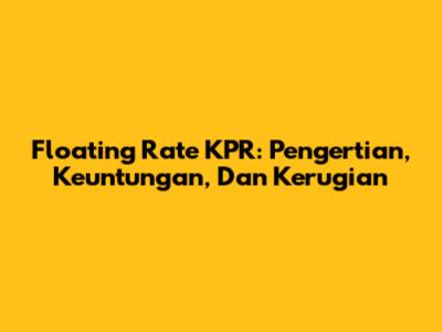 Floating Rate KPR: Pengertian, Keuntungan, Dan Kerugian