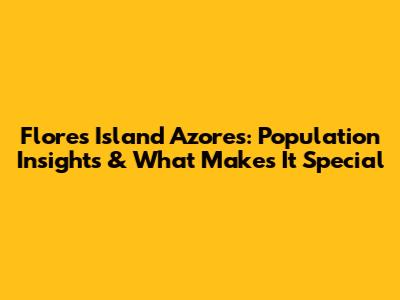 Flores Island Azores: Population Insights & What Makes It Special