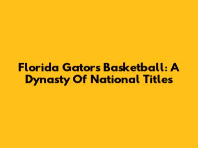 Florida Gators Basketball: A Dynasty Of National Titles