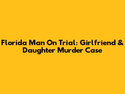Florida Man On Trial: Girlfriend & Daughter Murder Case
