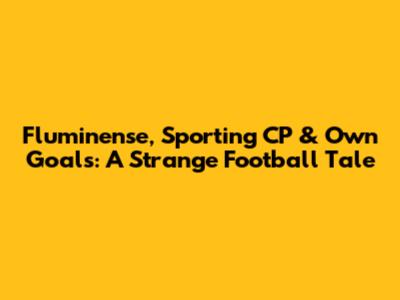 Fluminense, Sporting CP & Own Goals: A Strange Football Tale