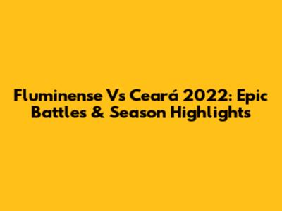 Fluminense Vs Ceará 2022: Epic Battles & Season Highlights