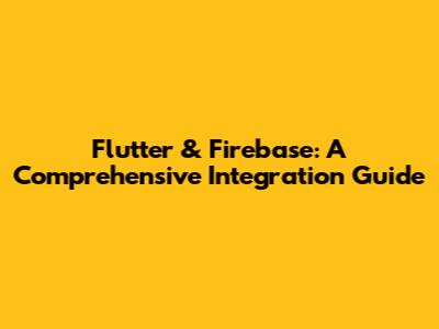 Flutter & Firebase: A Comprehensive Integration Guide