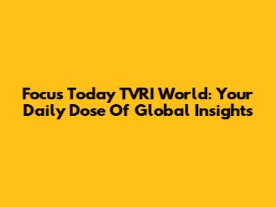 Focus Today TVRI World: Your Daily Dose Of Global Insights