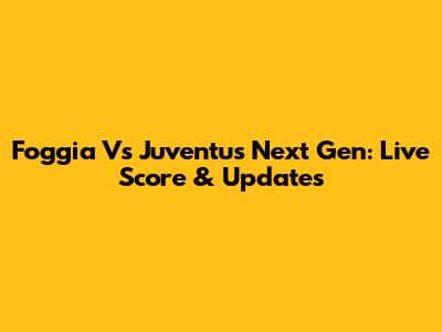Foggia Vs Juventus Next Gen: Live Score & Updates