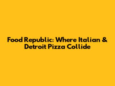 Food Republic: Where Italian & Detroit Pizza Collide