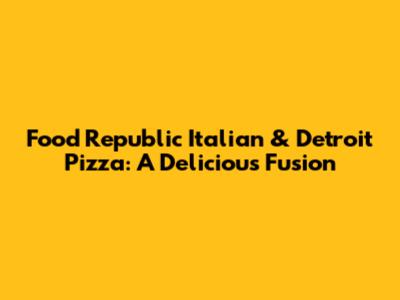 Food Republic Italian & Detroit Pizza: A Delicious Fusion