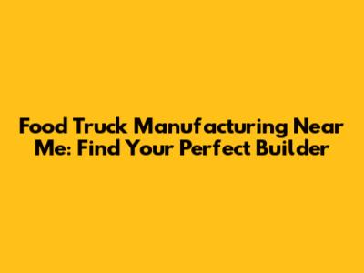 Food Truck Manufacturing Near Me: Find Your Perfect Builder