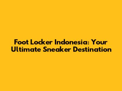 Foot Locker Indonesia: Your Ultimate Sneaker Destination