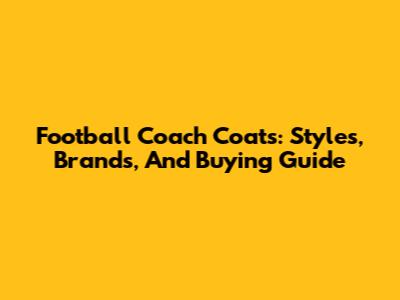 Football Coach Coats: Styles, Brands, And Buying Guide