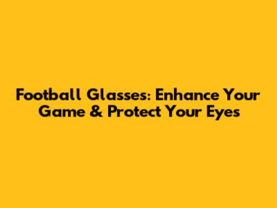 Football Glasses: Enhance Your Game & Protect Your Eyes