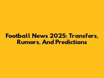 Football News 2025: Transfers, Rumors, And Predictions