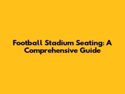 Football Stadium Seating: A Comprehensive Guide
