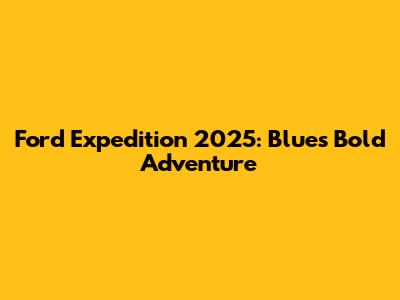 Ford Expedition 2025: Blue's Bold Adventure