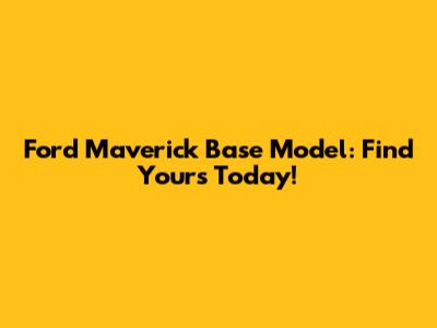 Ford Maverick Base Model: Find Yours Today!