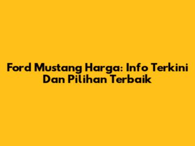 Ford Mustang Harga: Info Terkini Dan Pilihan Terbaik