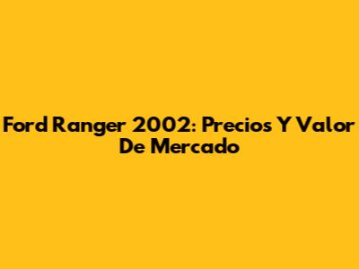 Ford Ranger 2002: Precios Y Valor De Mercado
