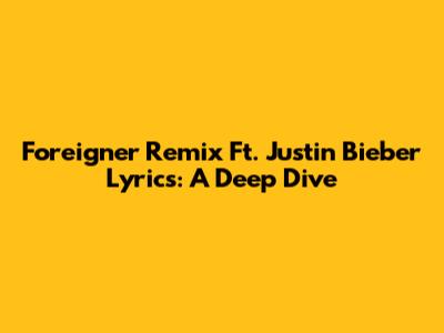 Foreigner Remix Ft. Justin Bieber Lyrics: A Deep Dive