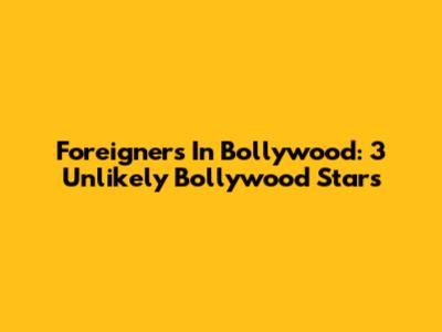 Foreigners In Bollywood: 3 Unlikely Bollywood Stars