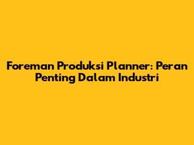 Foreman Produksi Planner: Peran Penting Dalam Industri