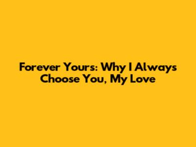 Forever Yours: Why I Always Choose You, My Love