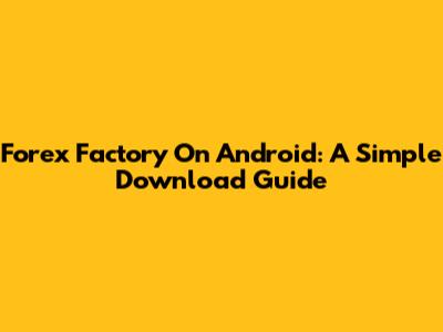 Forex Factory On Android: A Simple Download Guide