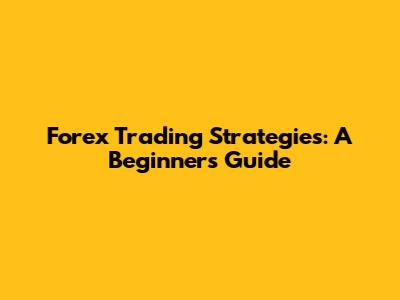 Forex Trading Strategies: A Beginner's Guide