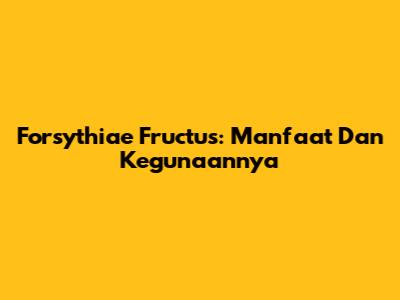 Forsythiae Fructus: Manfaat Dan Kegunaannya